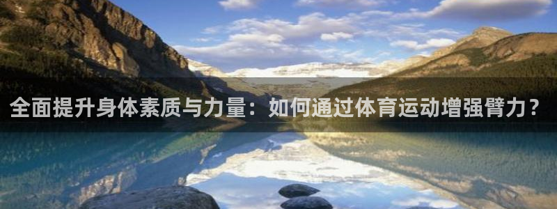 风速体育直播：全面提升身体素质与力量：如何通过体育运动增强臂力？