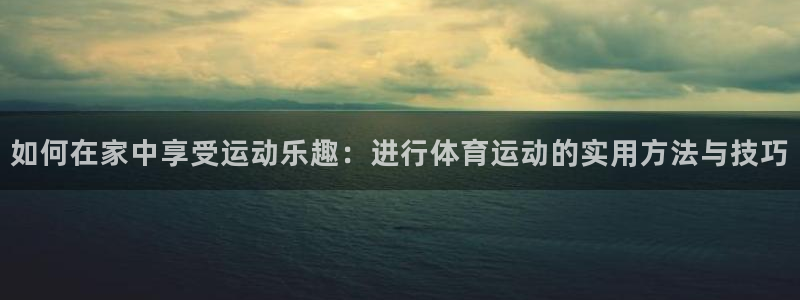 风速体育cba直播：如何在家中享受运动乐趣：进行体育运动的实用方法与技巧