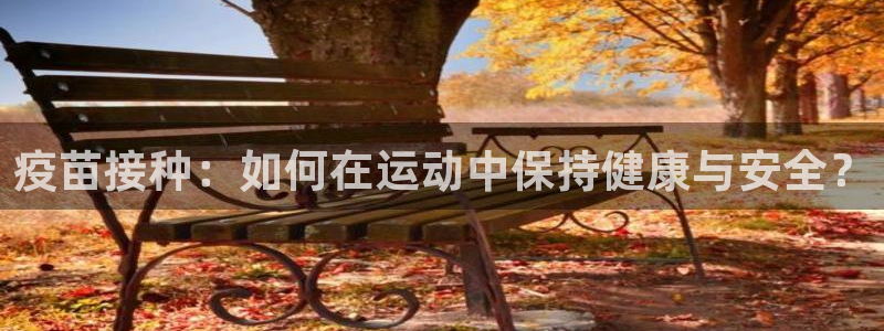 风速体育下载：疫苗接种：如何在运动中保持健康与安全？